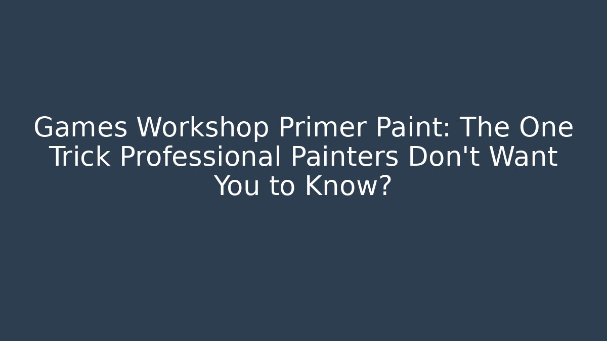 Games Workshop Primer Paint: The One Trick Professional Painters Don’t Want You to Know?