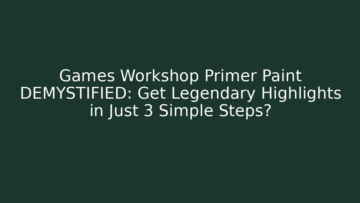 Games Workshop Primer Paint DEMYSTIFIED: Get Legendary Highlights in Just 3 Simple Steps?
