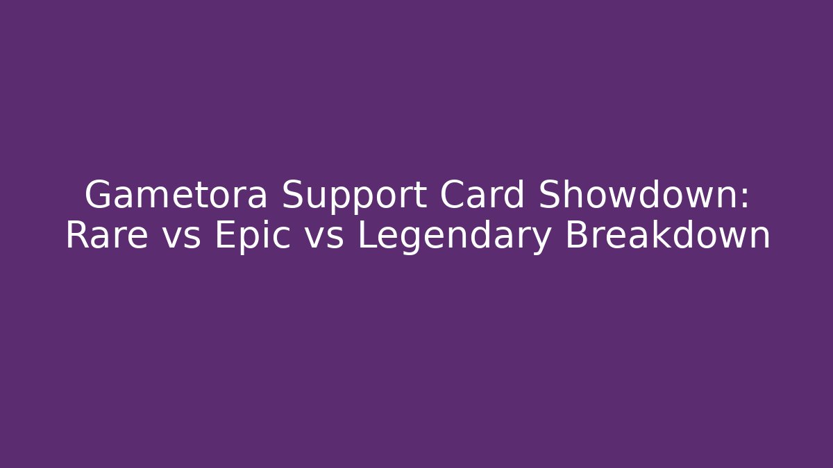 Gametora Support Card Showdown: Rare vs Epic vs Legendary Breakdown