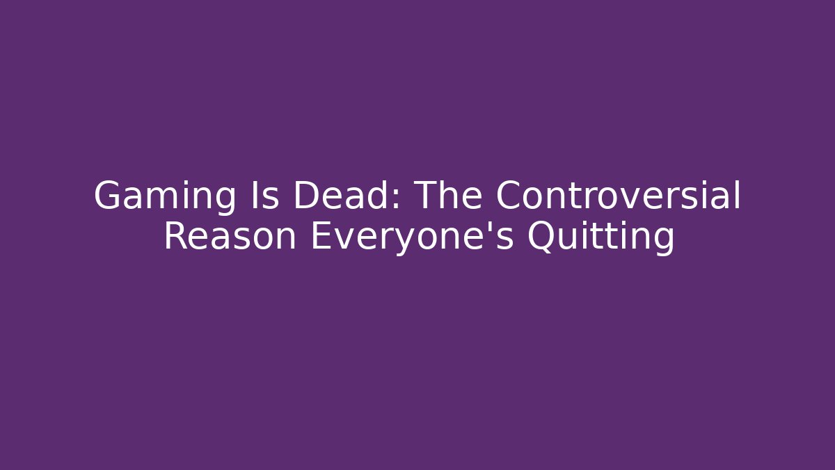 Gaming Is Dead: The Controversial Reason Everyone’s Quitting