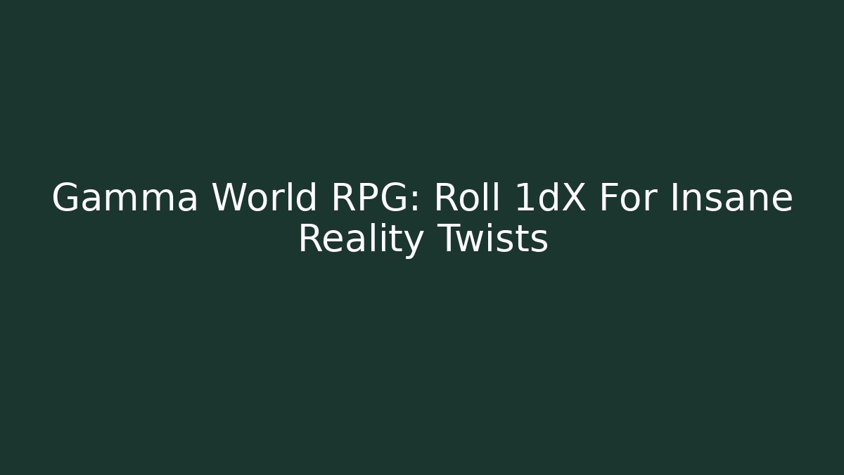 Gamma World RPG: Roll 1dX For Insane Reality Twists