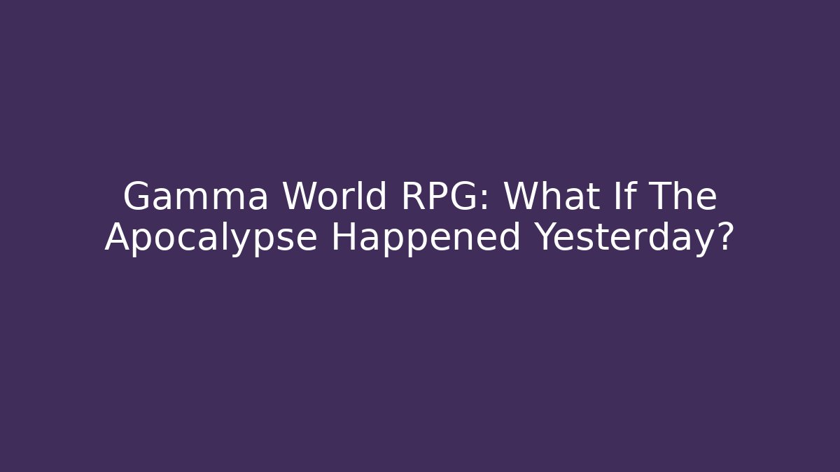 Gamma World RPG: What If The Apocalypse Happened Yesterday?