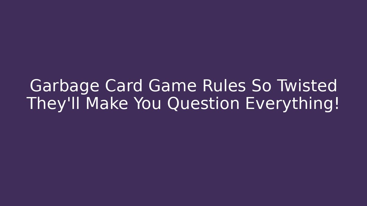 Garbage Card Game Rules So Twisted They’ll Make You Question Everything!