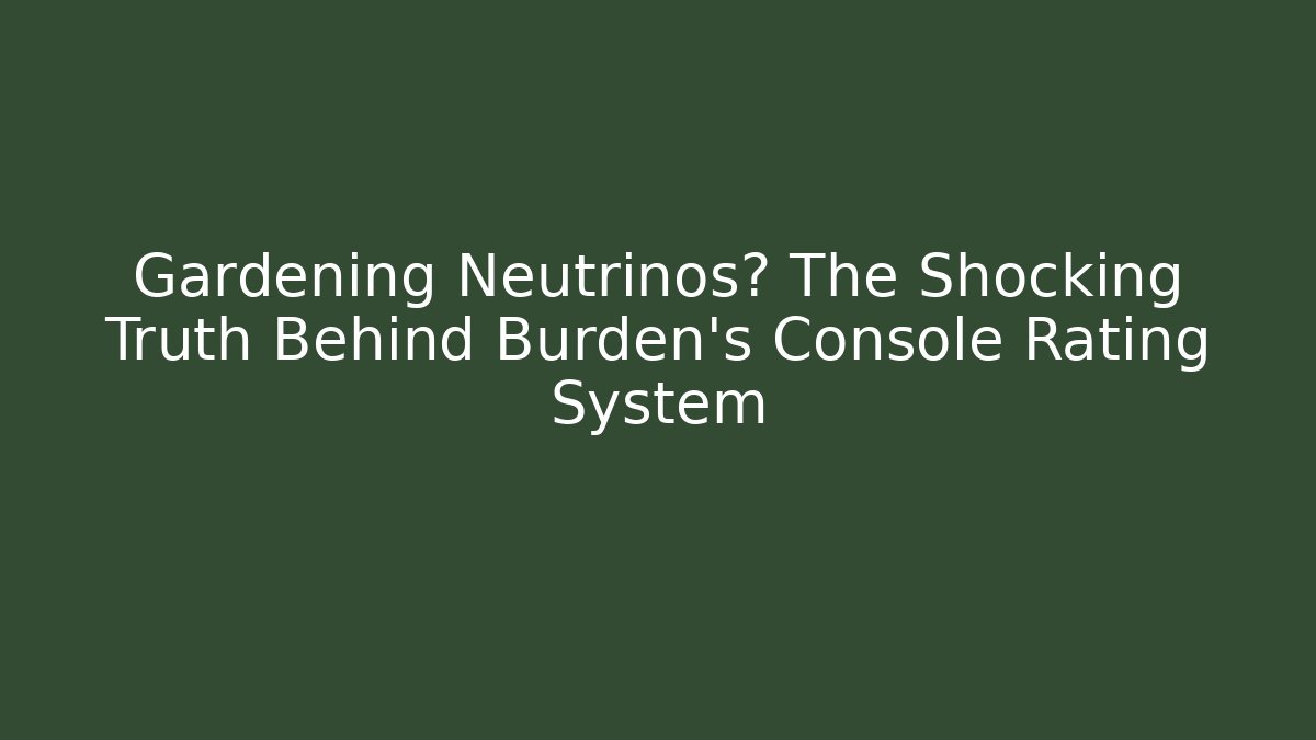 Gardening Neutrinos? The Shocking Truth Behind Burden's Console Rating System