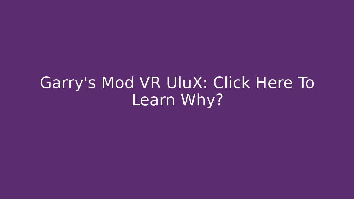 Garry's Mod VR UluX: Click Here To Learn Why?