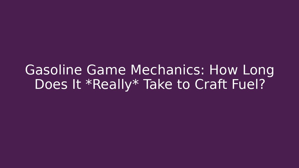 Gasoline Game Mechanics: How Long Does It *Really* Take to Craft Fuel?