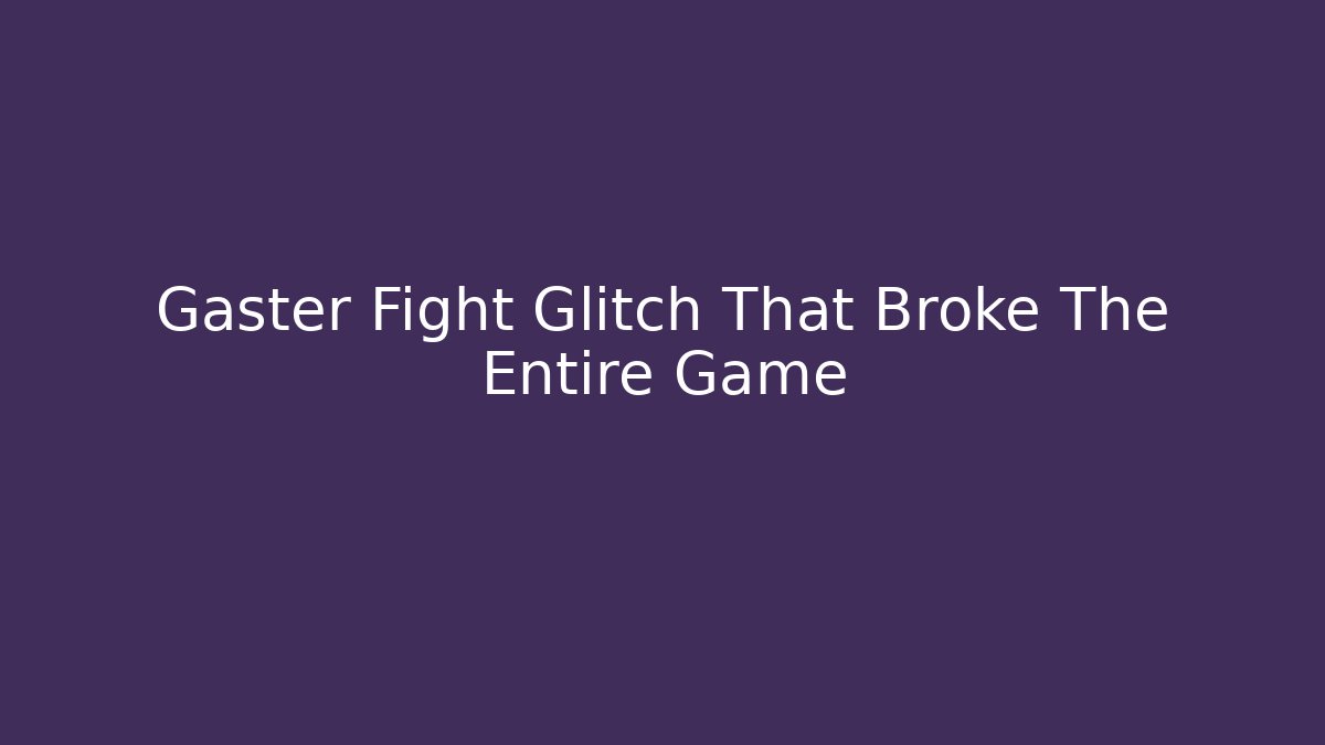 Gaster Fight Glitch That Broke The Entire Game