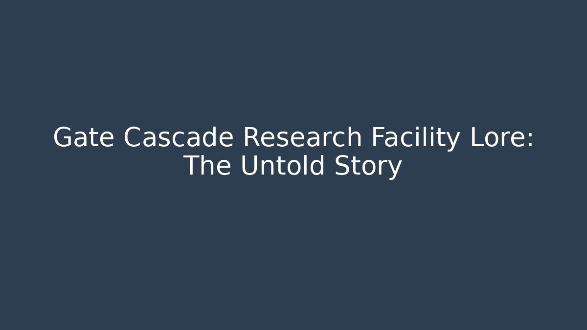 Gate Cascade Research Facility Lore: The Untold Story