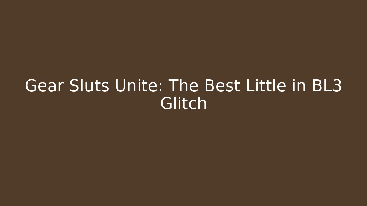 Gear Sluts Unite: The Best Little in BL3 Glitch