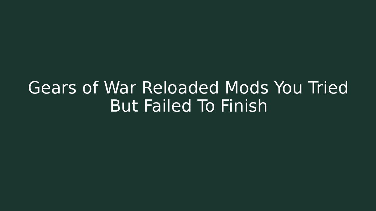 Gears of War Reloaded Mods You Tried But Failed To Finish