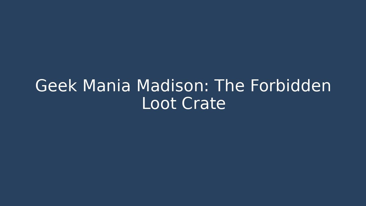 Geek Mania Madison: The Forbidden Loot Crate