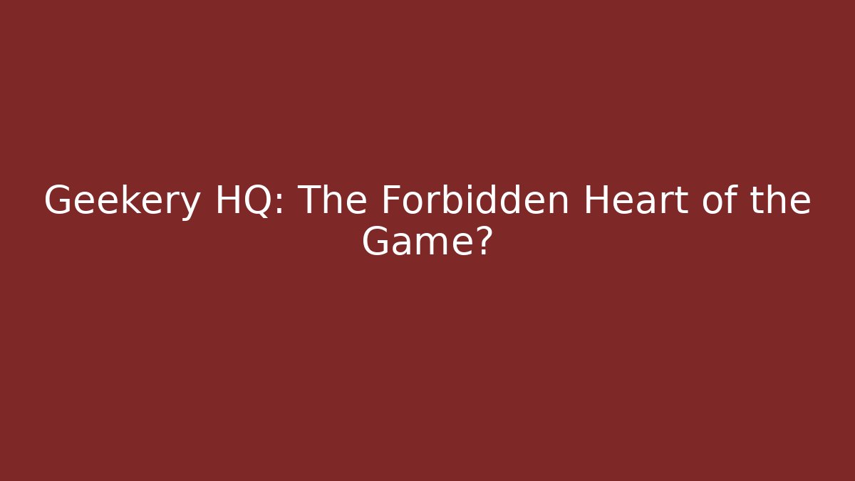 Geekery HQ: The Forbidden Heart of the Game?