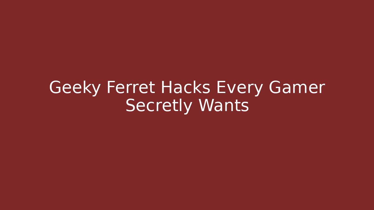 Geeky Ferret Hacks Every Gamer Secretly Wants