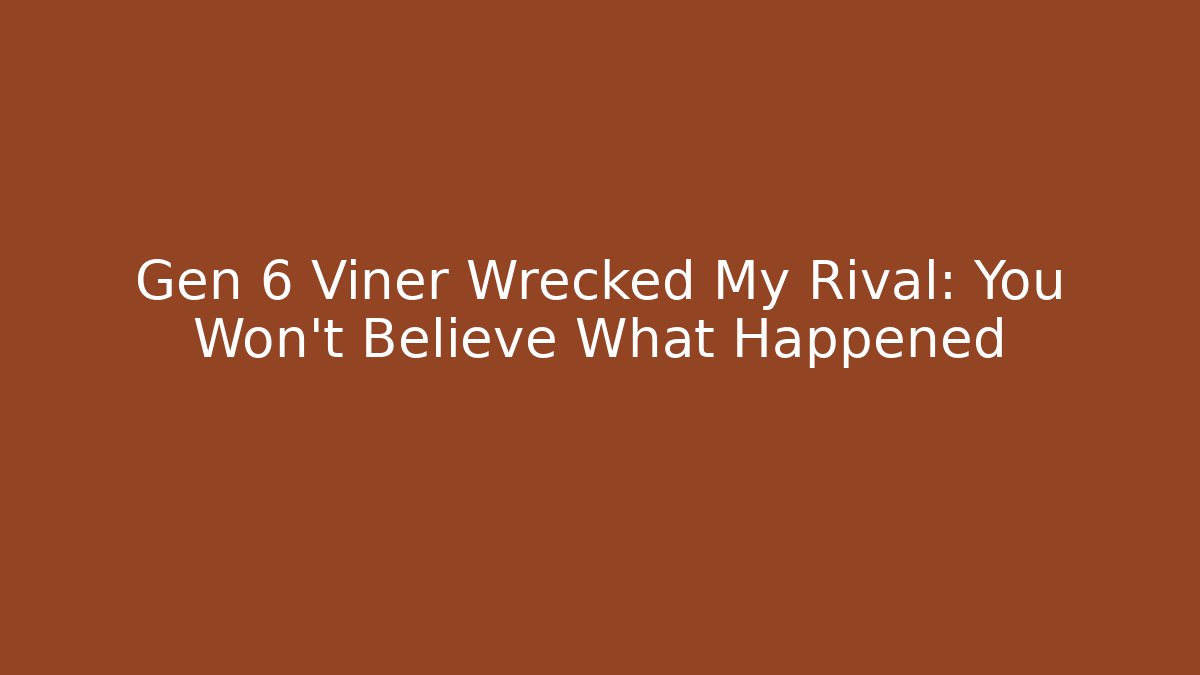 Gen 6 Viner Wrecked My Rival: You Won't Believe What Happened