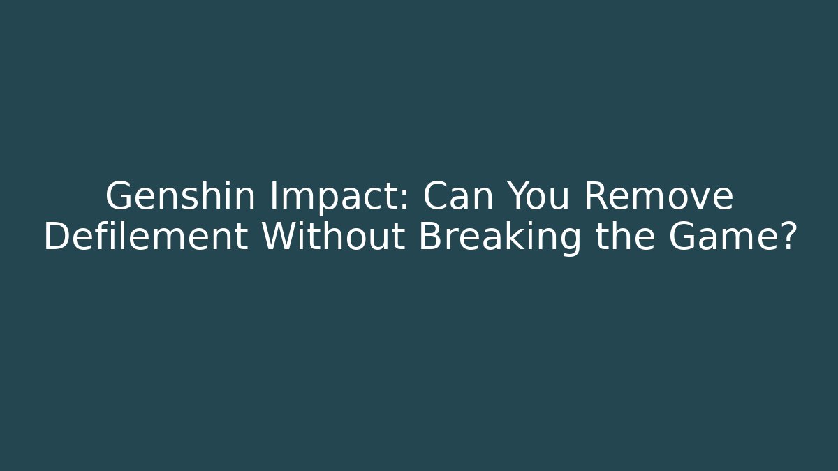 Genshin Impact: Can You Remove Defilement Without Breaking the Game?