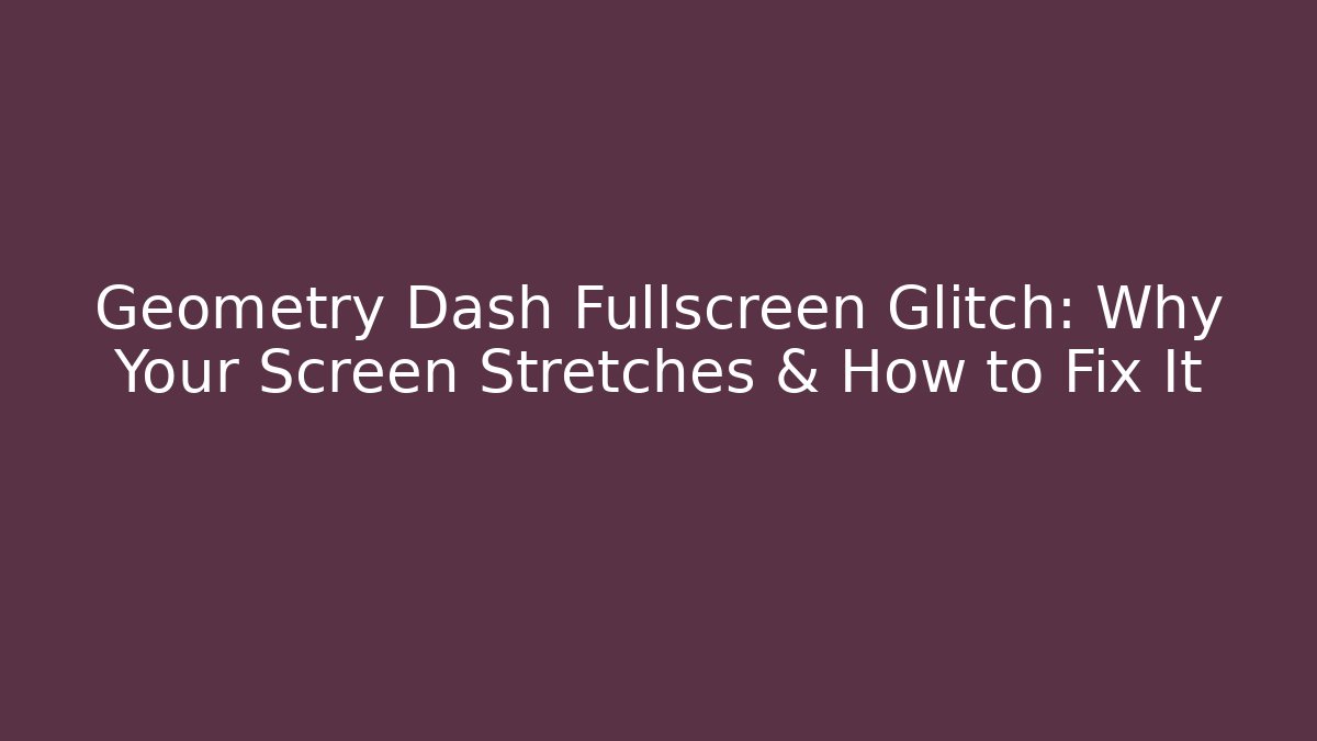 Geometry Dash Fullscreen Glitch: Why Your Screen Stretches & How to Fix It