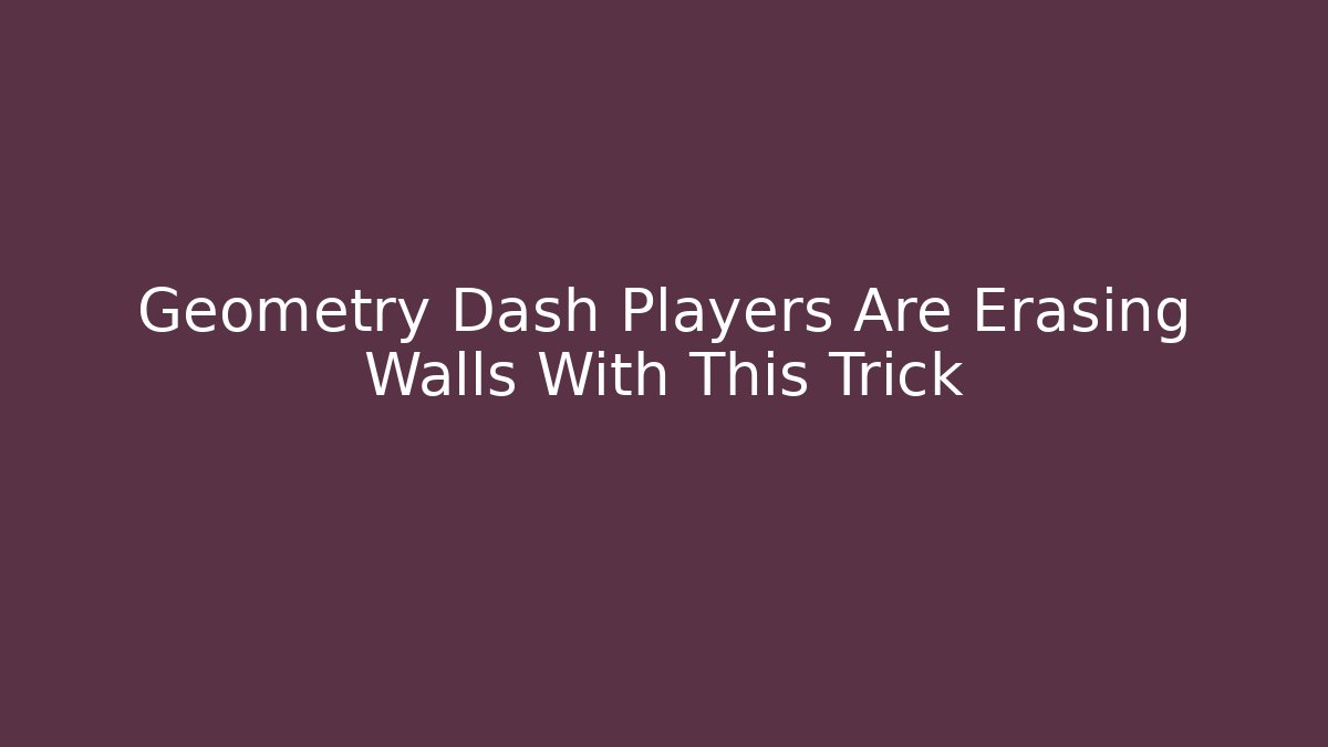Geometry Dash Players Are Erasing Walls With This Trick - Vintage E-Juice