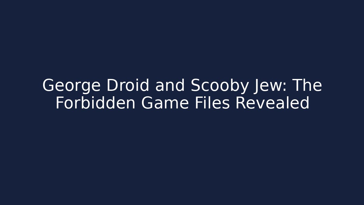 George Droid and Scooby Jew: The Forbidden Game Files Revealed