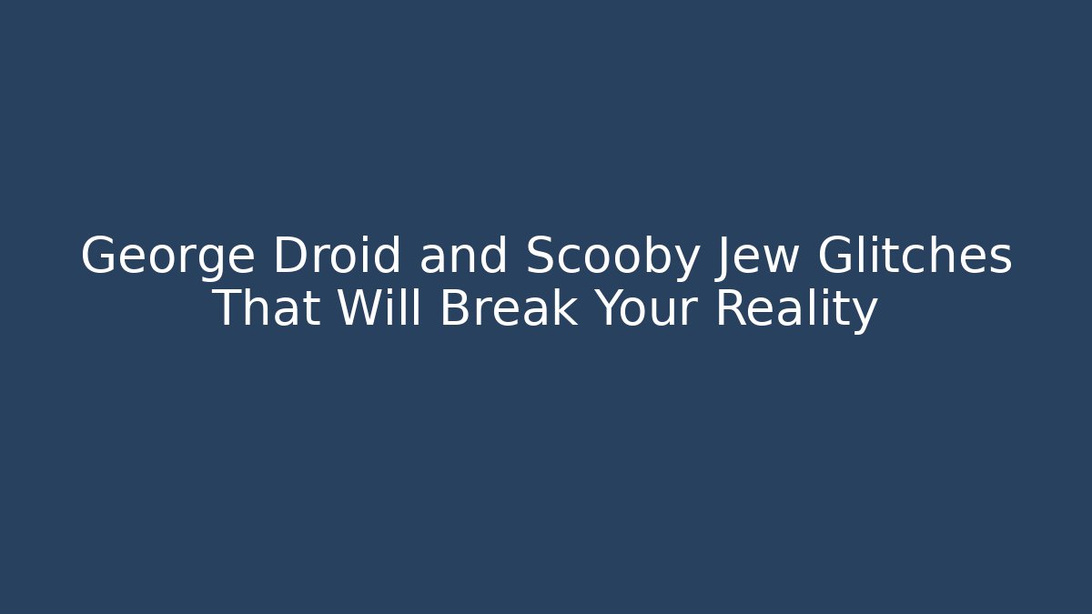 George Droid and Scooby Jew Glitches That Will Break Your Reality