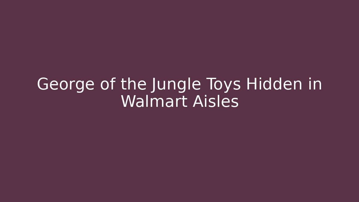 George of the Jungle Toys Hidden in Walmart Aisles