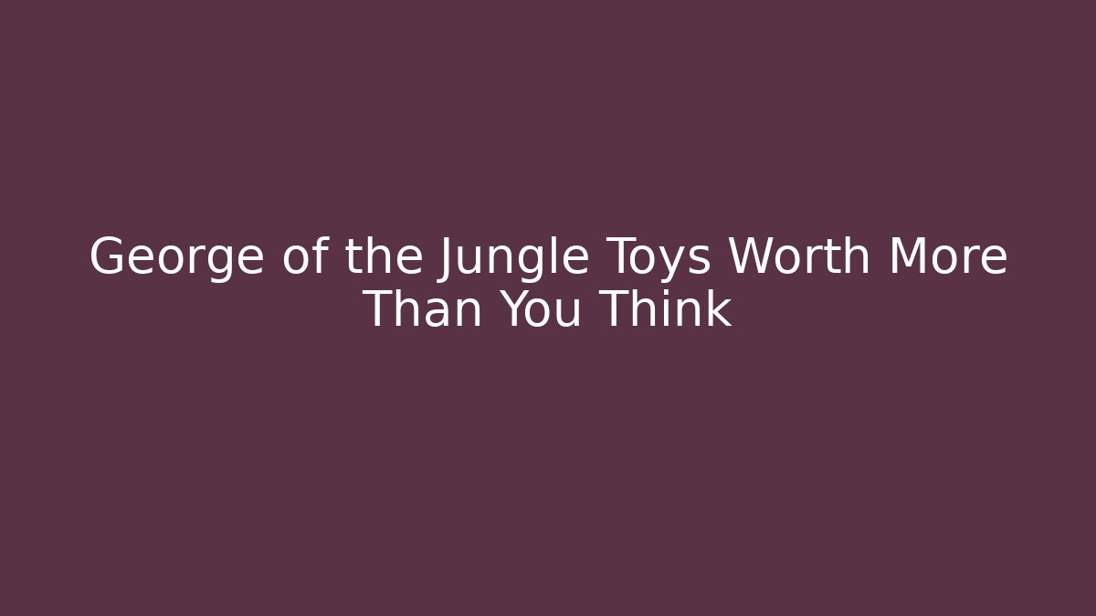 George of the Jungle Toys Worth More Than You Think