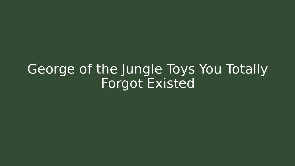 George of the Jungle Toys You Totally Forgot Existed - Vintage E-Juice
