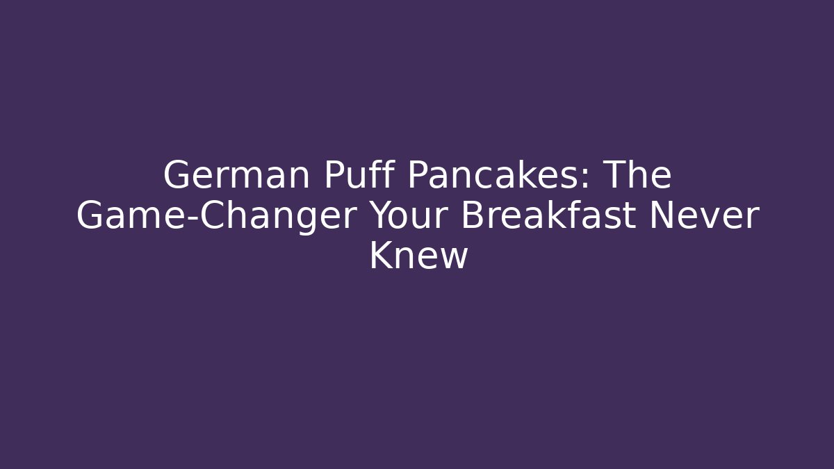 German Puff Pancakes: The Game-Changer Your Breakfast Never Knew