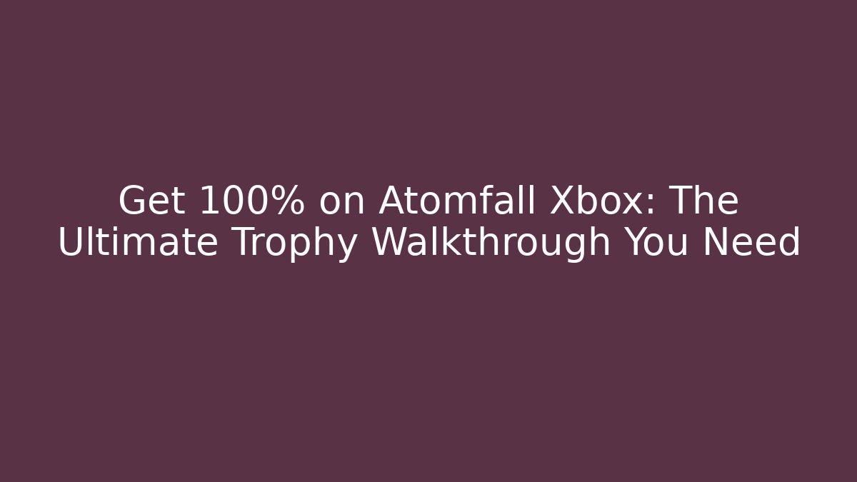 Get 100% on Atomfall Xbox: The Ultimate Trophy Walkthrough You Need - Vintage E-Juice