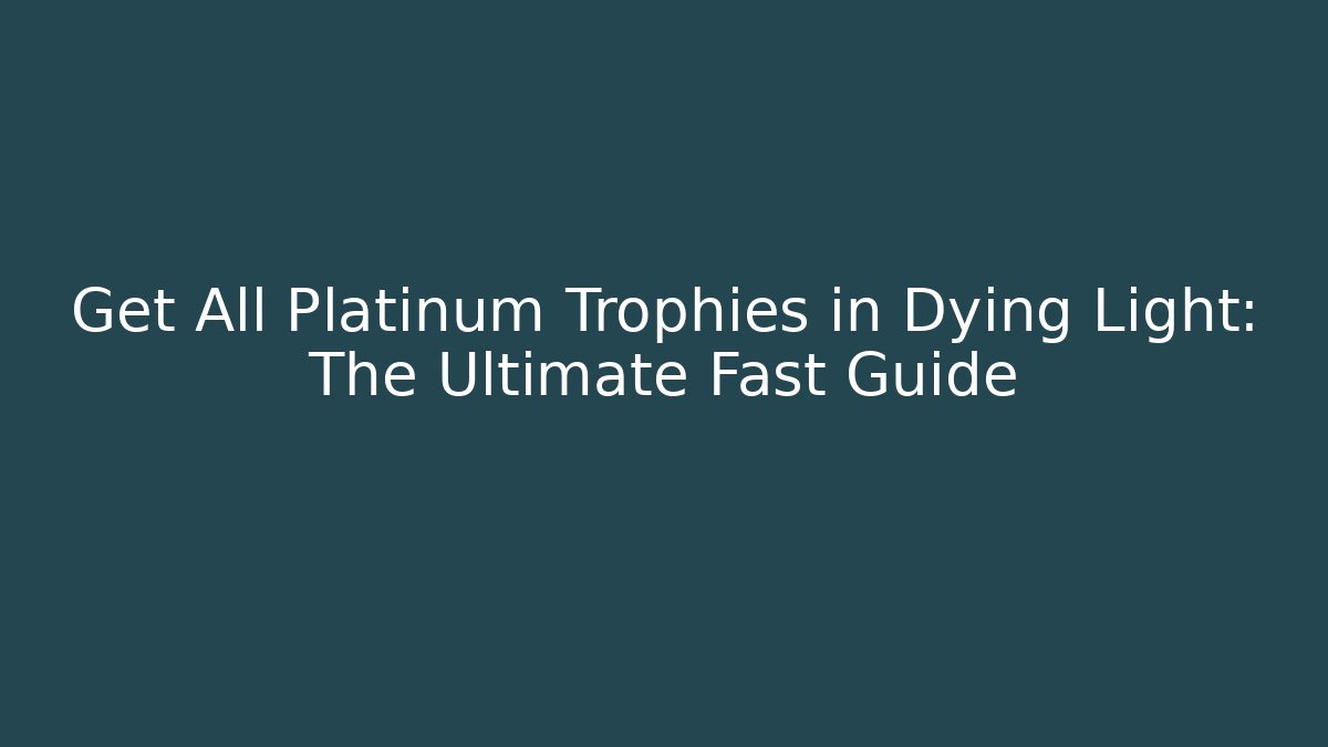 Get All Platinum Trophies in Dying Light: The Ultimate Fast Guide