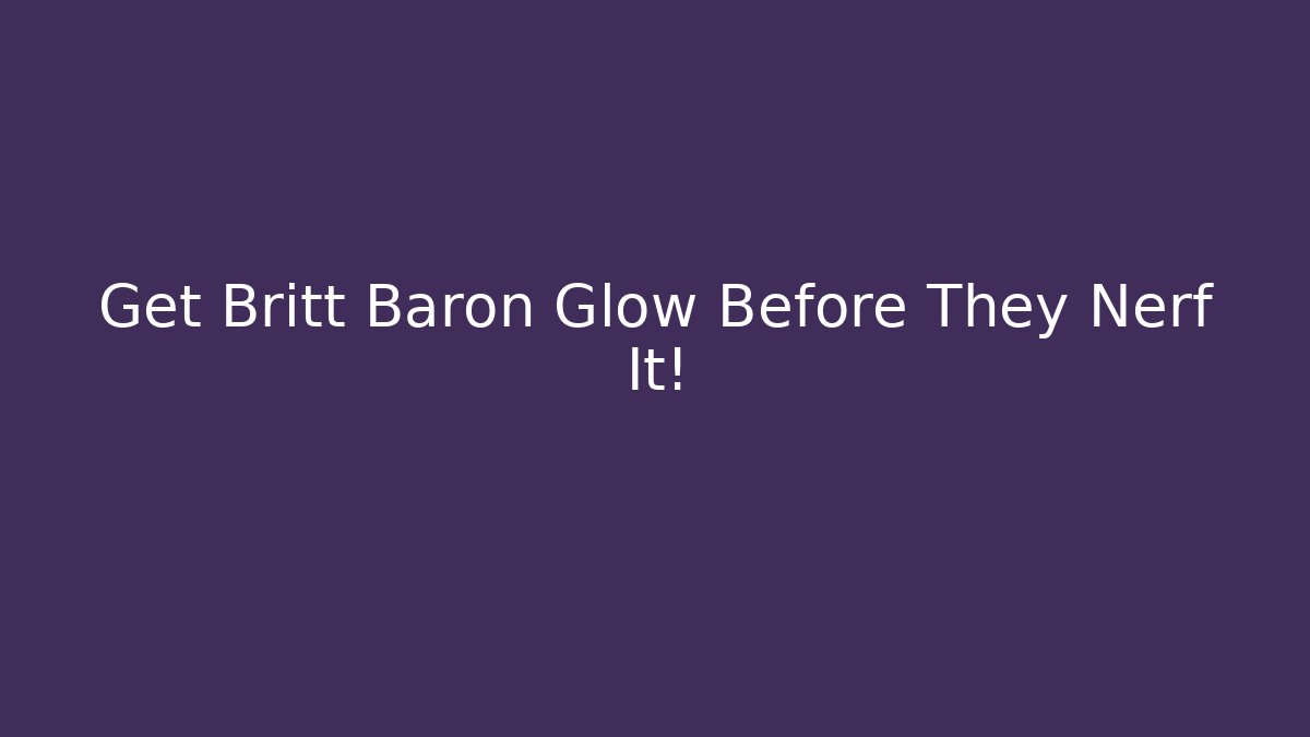 Get Britt Baron Glow Before They Nerf It!