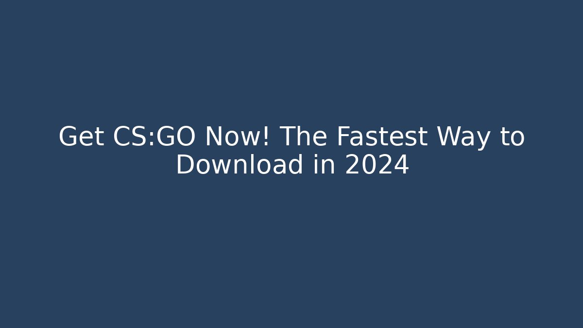 Get CS:GO Now! The Fastest Way to Download in 2024