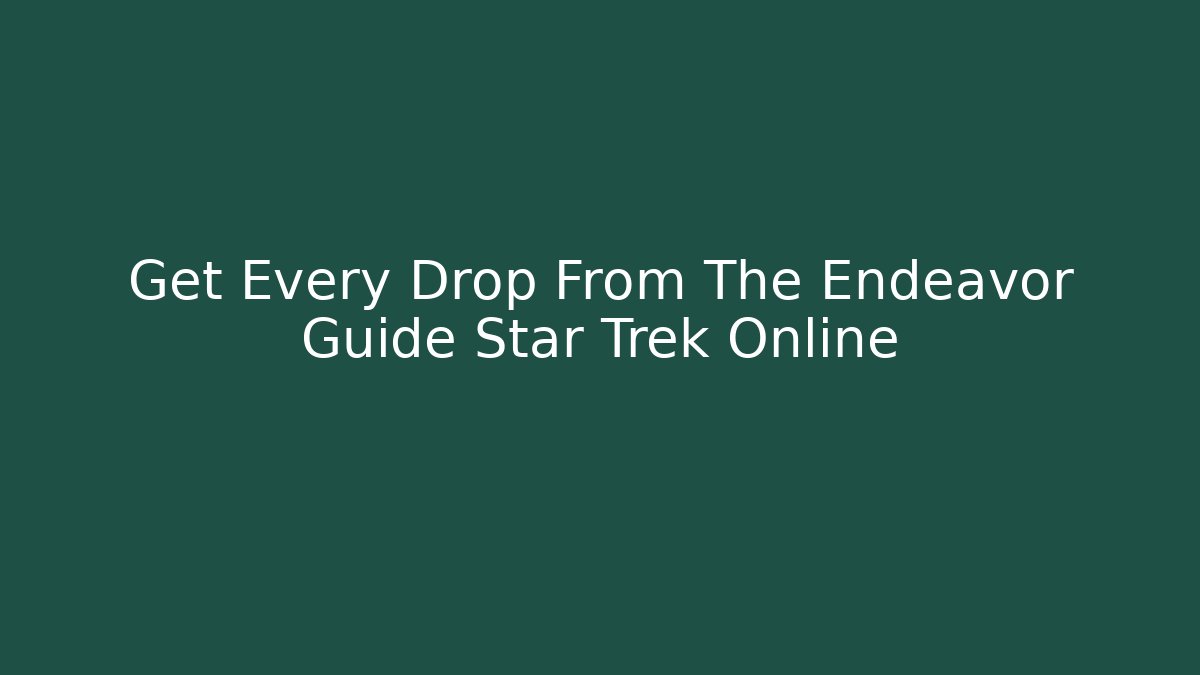 Get Every Drop From The Endeavor Guide Star Trek Online