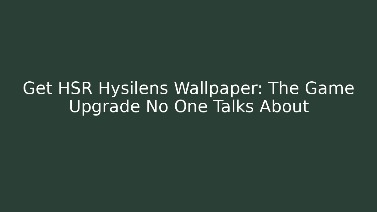 Get HSR Hysilens Wallpaper: The Game Upgrade No One Talks About
