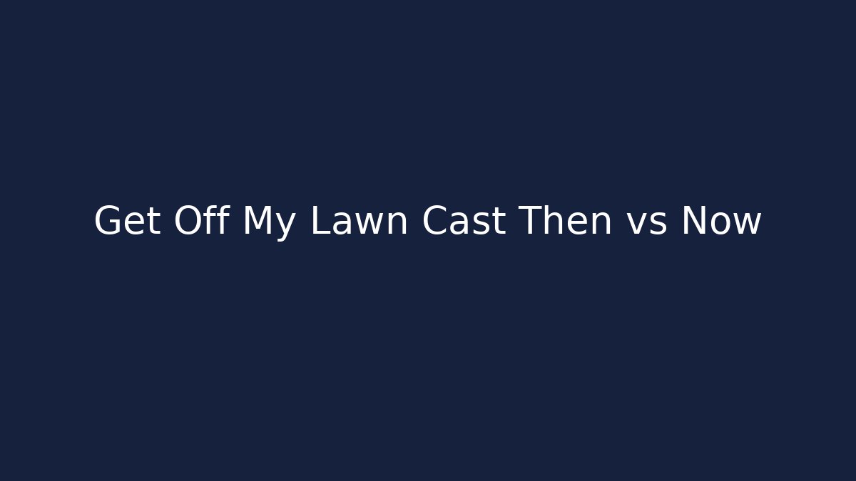 Get Off My Lawn Cast Then vs Now