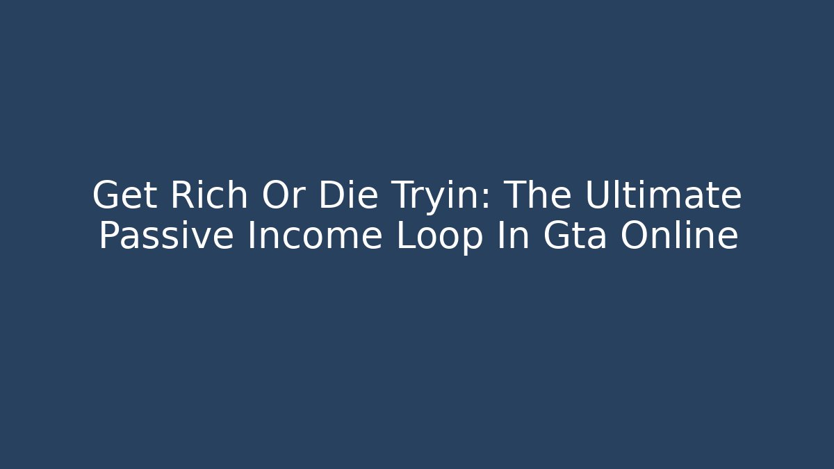 Get Rich Or Die Tryin: The Ultimate Passive Income Loop In Gta Online