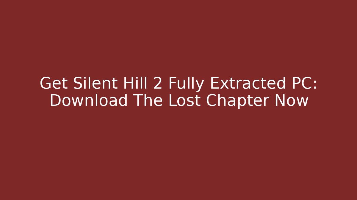 Get Silent Hill 2 Fully Extracted PC: Download The Lost Chapter Now