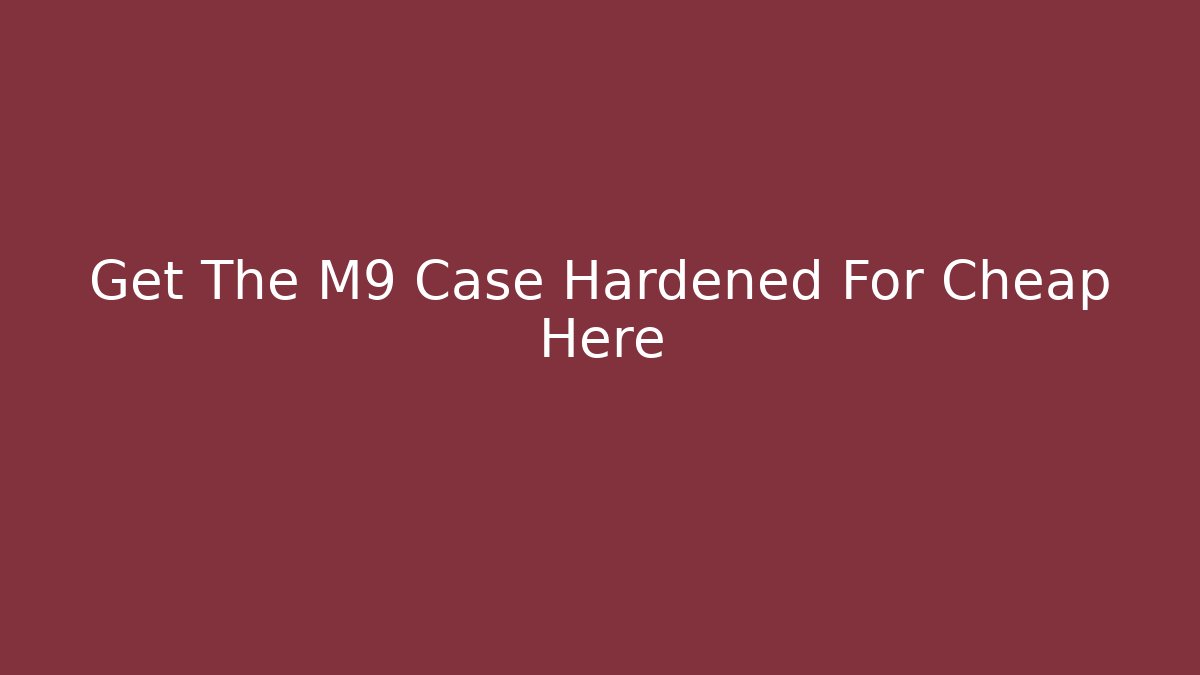 Get The M9 Case Hardened For Cheap Here