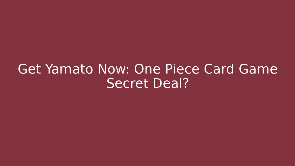 Get Yamato Now: One Piece Card Game Secret Deal?