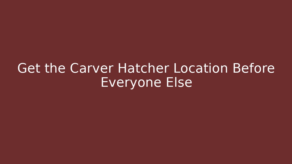 Get the Carver Hatcher Location Before Everyone Else
