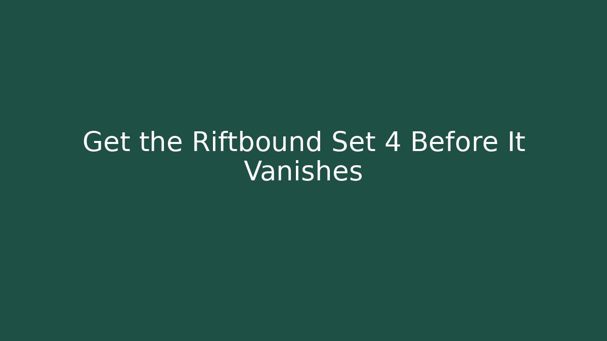 Get the Riftbound Set 4 Before It Vanishes