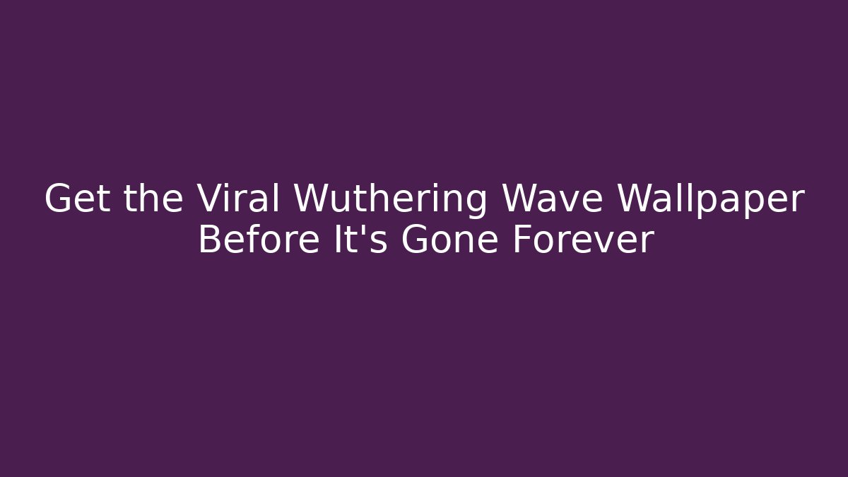 Get the Viral Wuthering Wave Wallpaper Before It’s Gone Forever