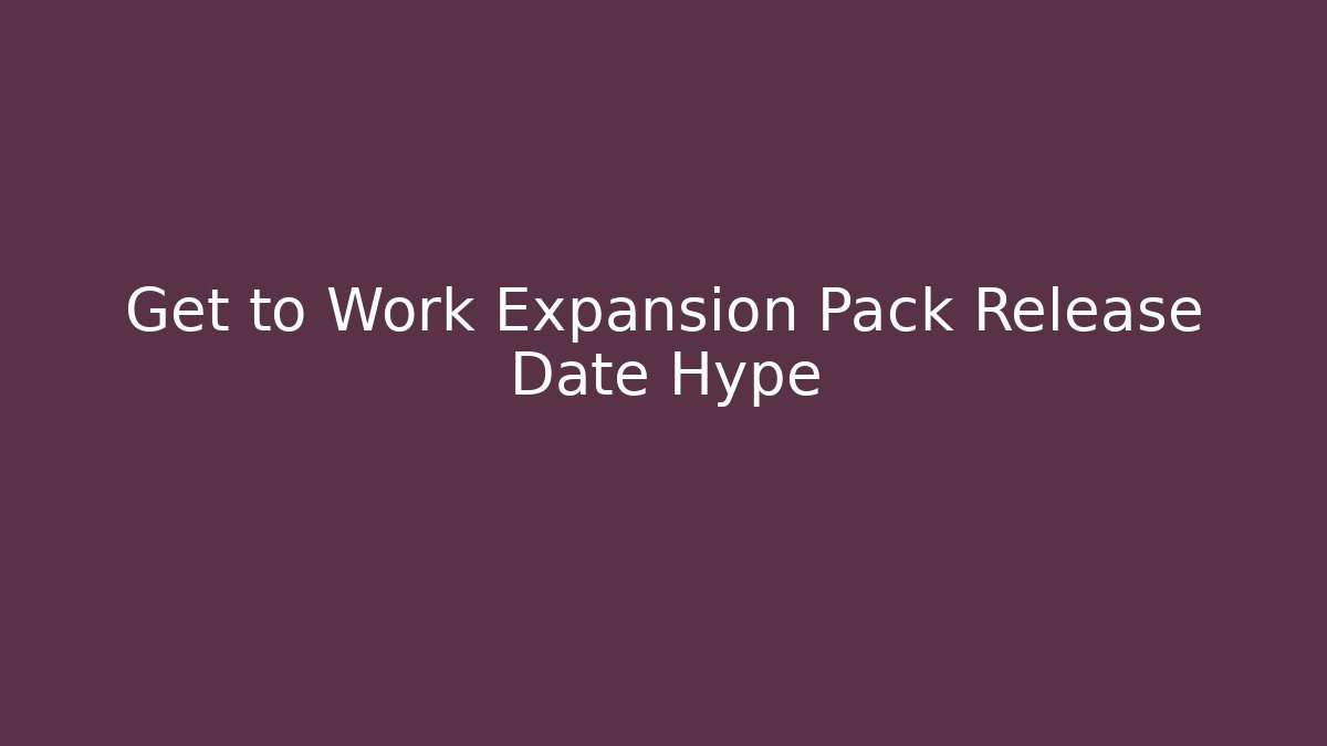 Get to Work Expansion Pack Release Date Hype
