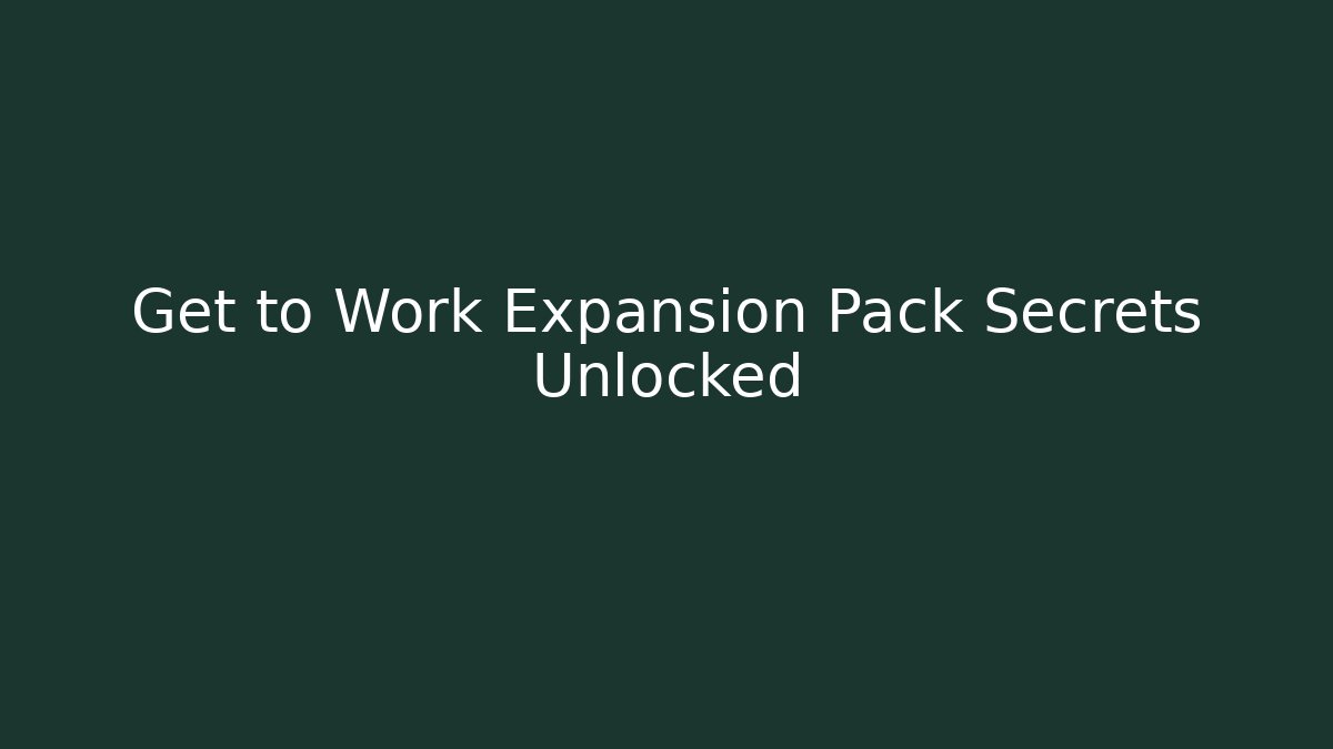 Get to Work Expansion Pack Secrets Unlocked