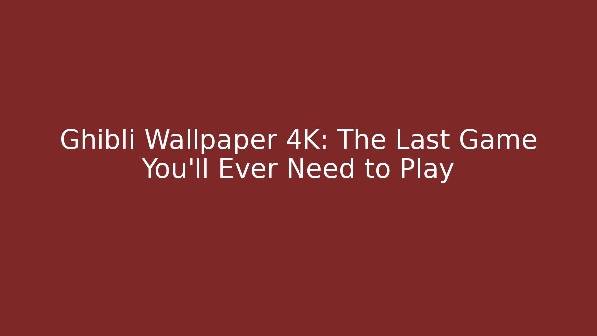 Ghibli Wallpaper 4K: The Last Game You'll Ever Need to Play