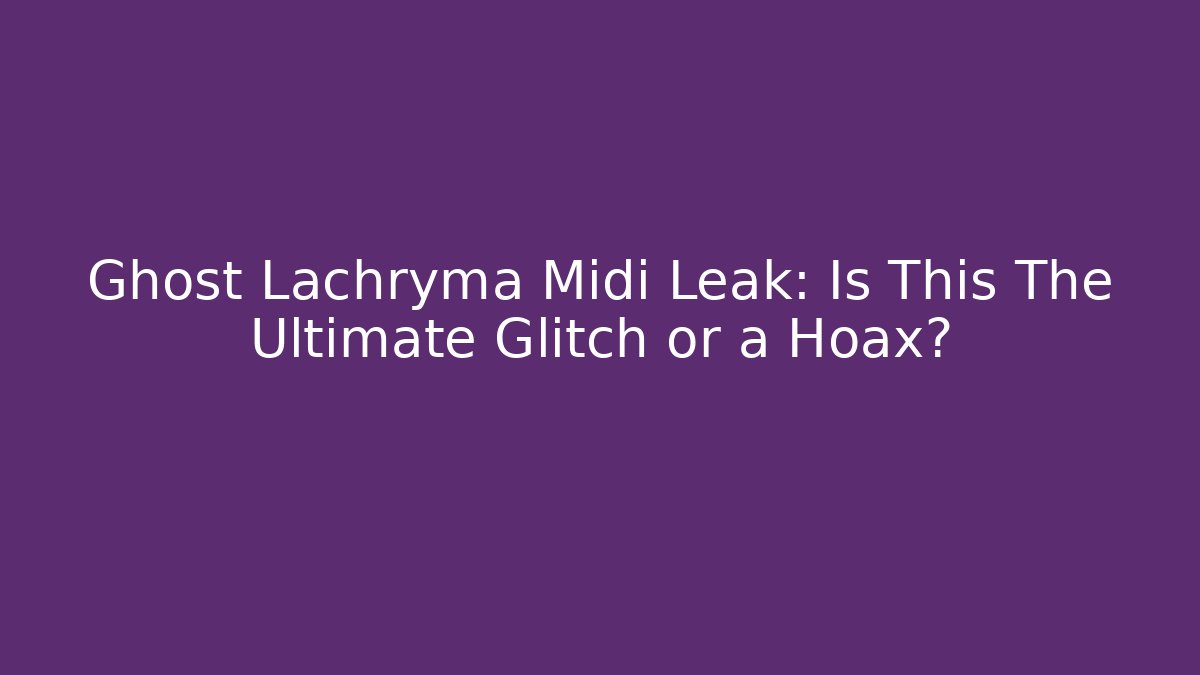 Ghost Lachryma Midi Leak: Is This The Ultimate Glitch or a Hoax?