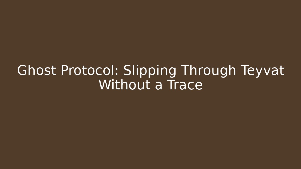 Ghost Protocol: Slipping Through Teyvat Without a Trace