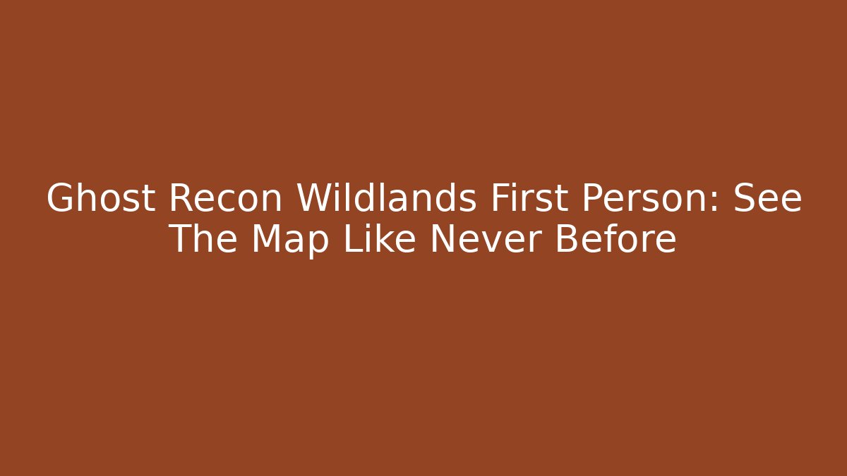 Ghost Recon Wildlands First Person: See The Map Like Never Before - Vintage E-Juice
