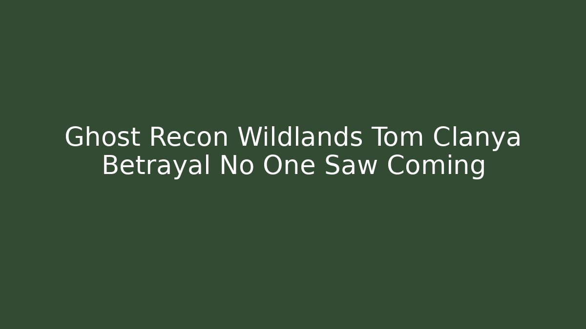 Ghost Recon Wildlands Tom Clanya Betrayal No One Saw Coming