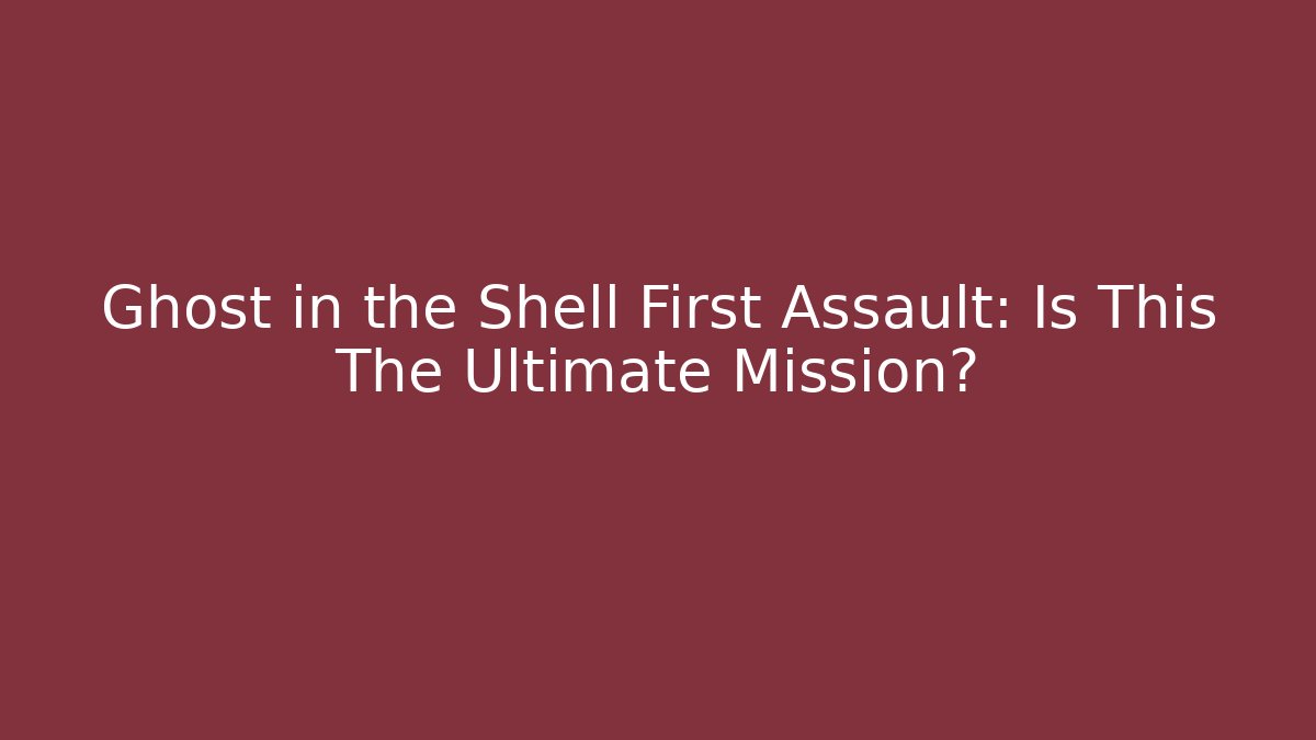 Ghost in the Shell First Assault: Is This The Ultimate Mission?
