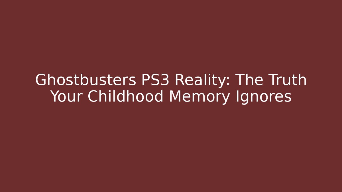 Ghostbusters PS3 Reality: The Truth Your Childhood Memory Ignores